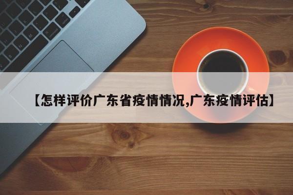 【怎样评价广东省疫情情况,广东疫情评估】