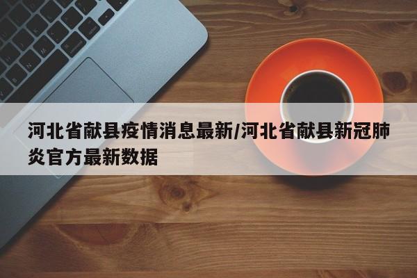 河北省献县疫情消息最新/河北省献县新冠肺炎官方最新数据