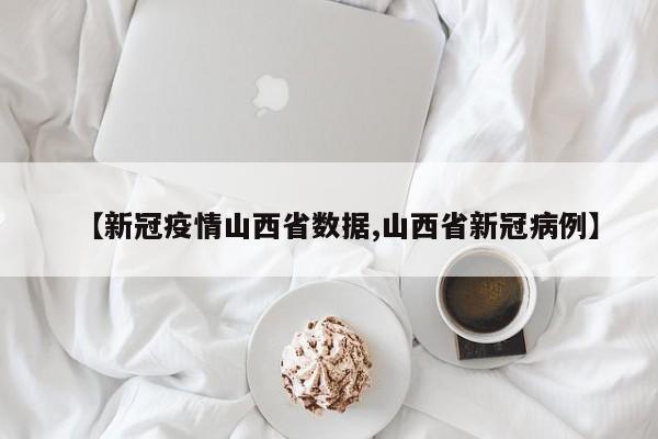 【新冠疫情山西省数据,山西省新冠病例】