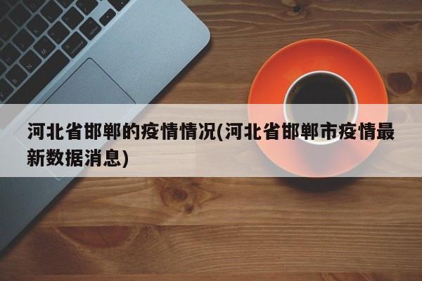 河北省邯郸的疫情情况(河北省邯郸市疫情最新数据消息)
