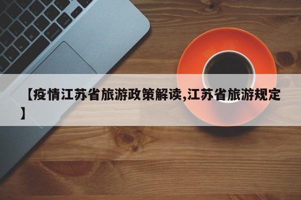 【疫情江苏省旅游政策解读,江苏省旅游规定】