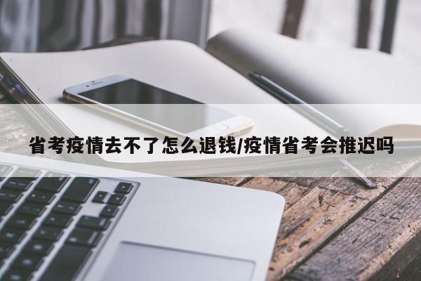 省考疫情去不了怎么退钱/疫情省考会推迟吗