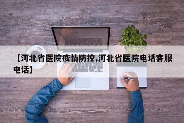 【河北省医院疫情防控,河北省医院电话客服电话】