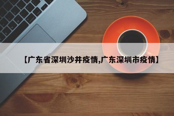 【广东省深圳沙井疫情,广东深圳市疫情】