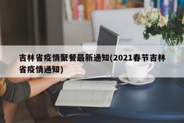 吉林省疫情聚餐最新通知(2021春节吉林省疫情通知)