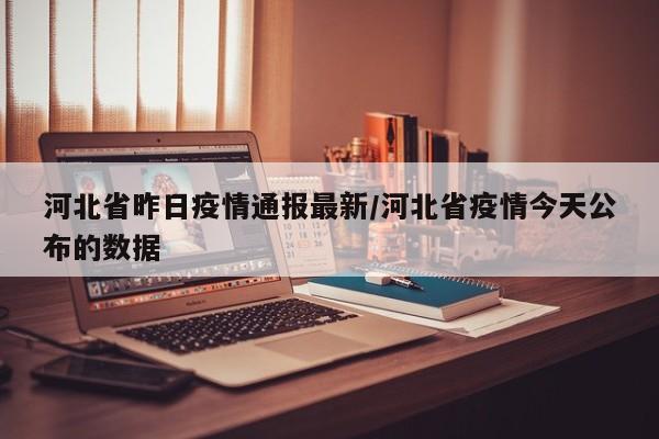 河北省昨日疫情通报最新/河北省疫情今天公布的数据