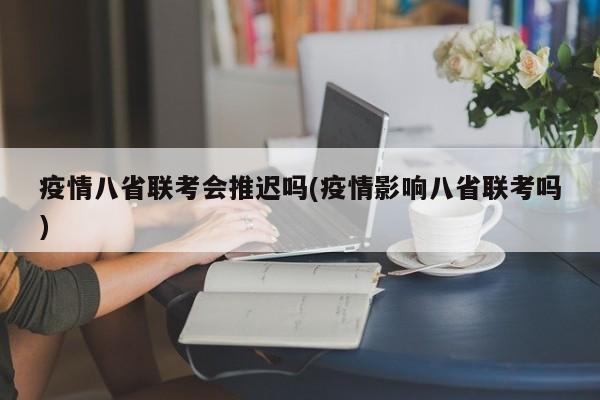 疫情八省联考会推迟吗(疫情影响八省联考吗)