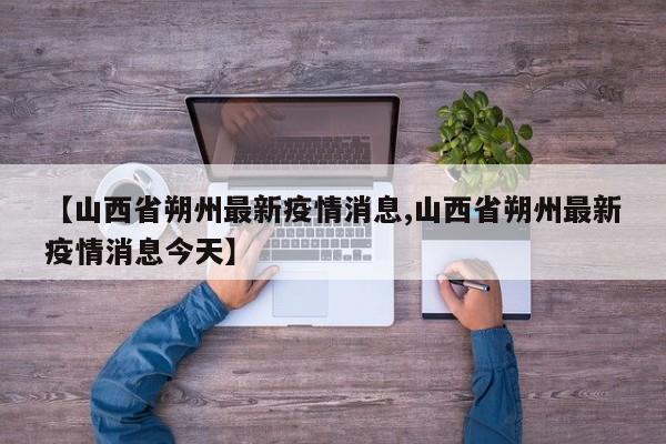 【山西省朔州最新疫情消息,山西省朔州最新疫情消息今天】