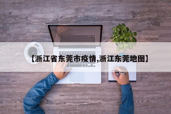 【浙江省东莞市疫情,浙江东莞地图】