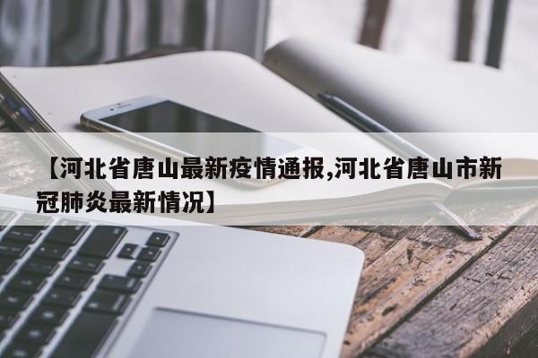 【河北省唐山最新疫情通报,河北省唐山市新冠肺炎最新情况】