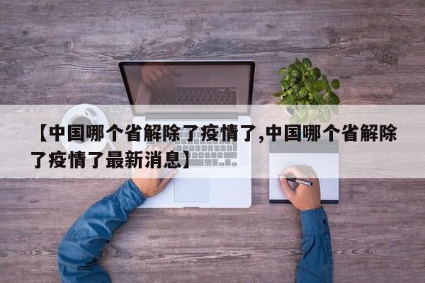 【中国哪个省解除了疫情了,中国哪个省解除了疫情了最新消息】