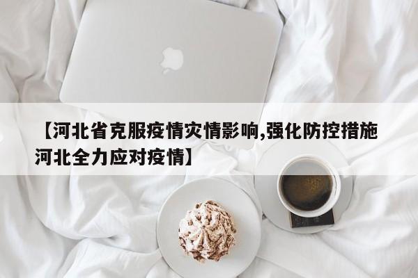 【河北省克服疫情灾情影响,强化防控措施 河北全力应对疫情】