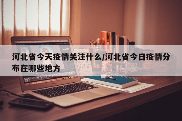 河北省今天疫情关注什么/河北省今日疫情分布在哪些地方