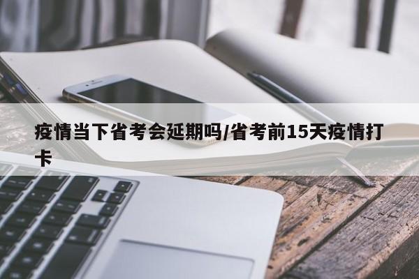 疫情当下省考会延期吗/省考前15天疫情打卡