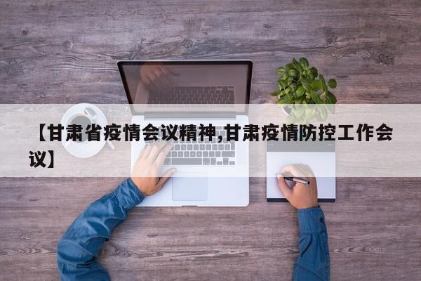 【甘肃省疫情会议精神,甘肃疫情防控工作会议】
