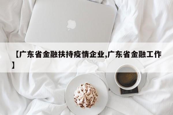 【广东省金融扶持疫情企业,广东省金融工作】