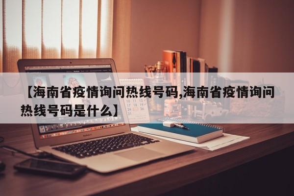 【海南省疫情询问热线号码,海南省疫情询问热线号码是什么】