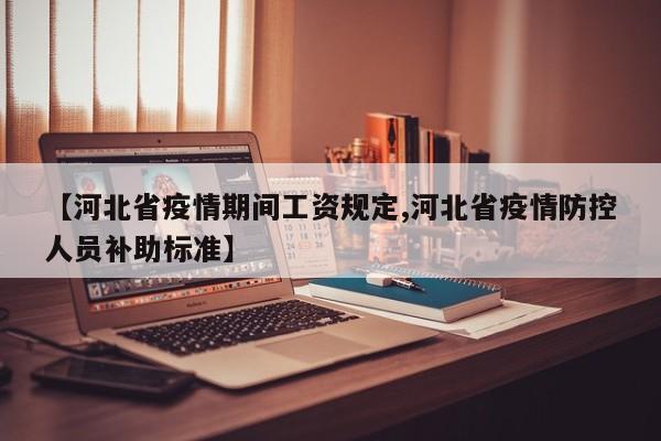 【河北省疫情期间工资规定,河北省疫情防控人员补助标准】