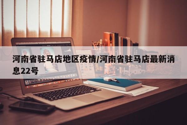 河南省驻马店地区疫情/河南省驻马店最新消息22号
