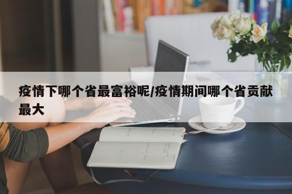 疫情下哪个省最富裕呢/疫情期间哪个省贡献最大
