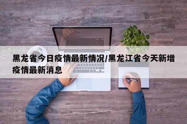 黑龙省今日疫情最新情况/黑龙江省今天新增疫情最新消息
