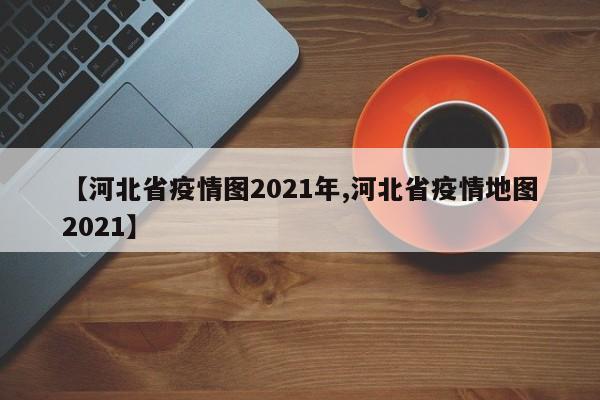 【河北省疫情图2021年,河北省疫情地图2021】