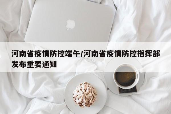 河南省疫情防控端午/河南省疫情防控指挥部发布重要通知