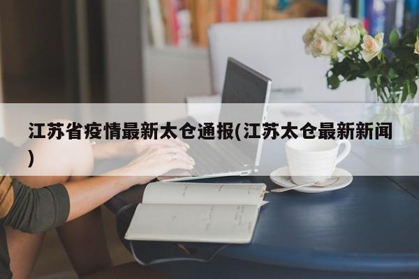 江苏省疫情最新太仓通报(江苏太仓最新新闻)
