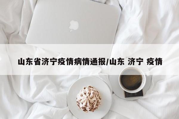 山东省济宁疫情病情通报/山东 济宁 疫情