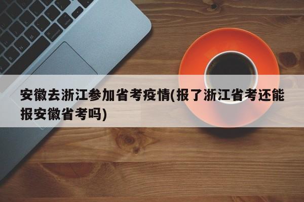 安徽去浙江参加省考疫情(报了浙江省考还能报安徽省考吗)