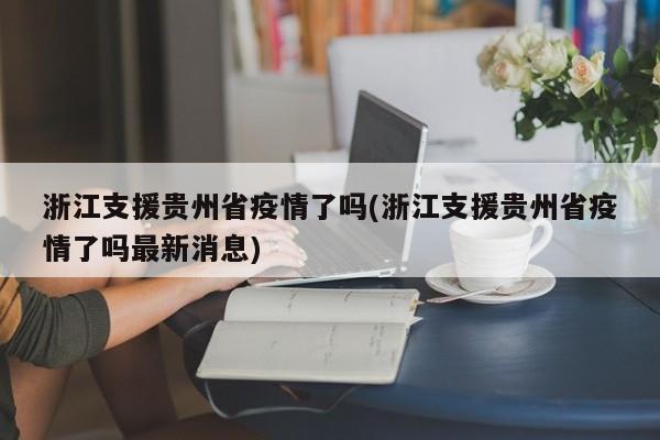 浙江支援贵州省疫情了吗(浙江支援贵州省疫情了吗最新消息)