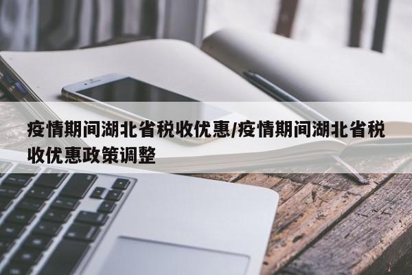 疫情期间湖北省税收优惠/疫情期间湖北省税收优惠政策调整