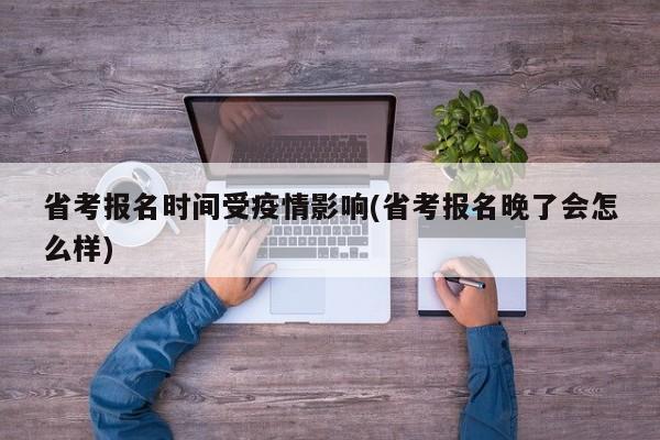 省考报名时间受疫情影响(省考报名晚了会怎么样)