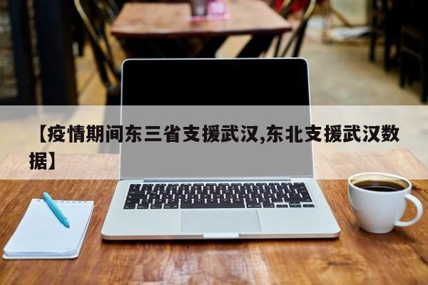 【疫情期间东三省支援武汉,东北支援武汉数据】