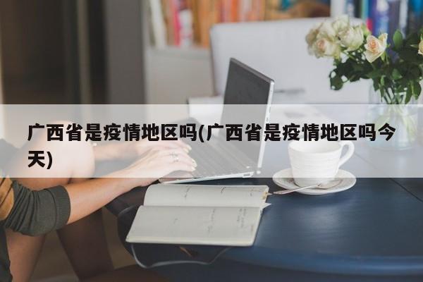 广西省是疫情地区吗(广西省是疫情地区吗今天)