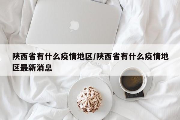 陕西省有什么疫情地区/陕西省有什么疫情地区最新消息