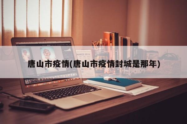 唐山市疫情(唐山市疫情封城是那年)