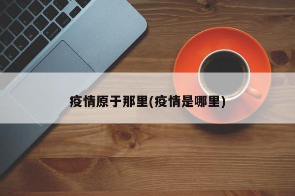 疫情原于那里(疫情是哪里)