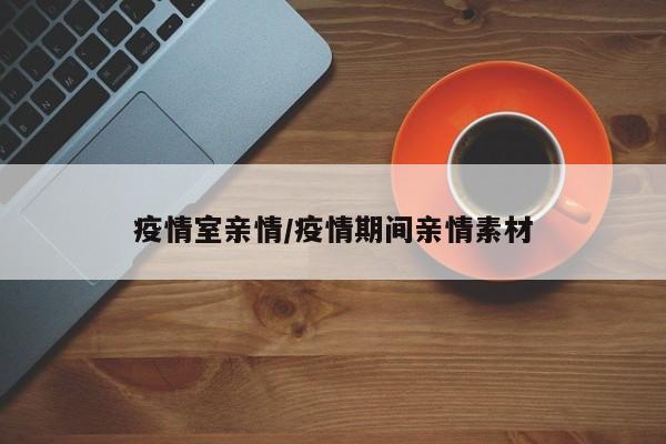 疫情室亲情/疫情期间亲情素材