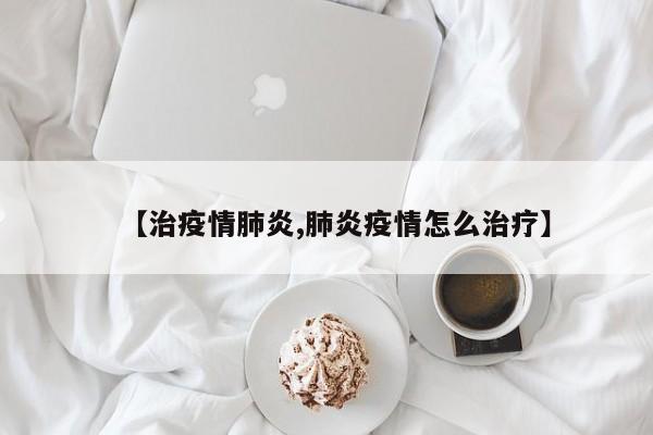 【治疫情肺炎,肺炎疫情怎么治疗】