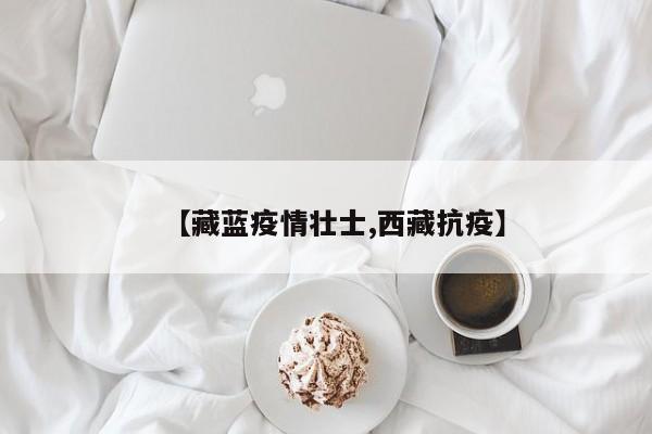 【藏蓝疫情壮士,西藏抗疫】