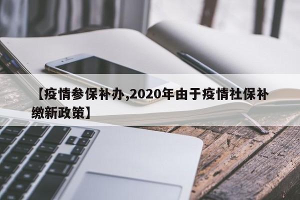 【疫情参保补办,2020年由于疫情社保补缴新政策】