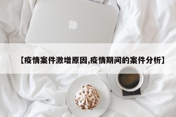 【疫情案件激增原因,疫情期间的案件分析】
