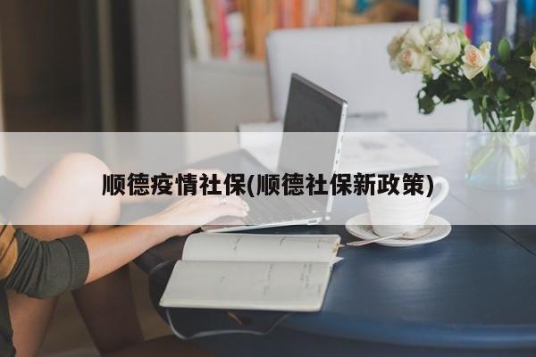 顺德疫情社保(顺德社保新政策)