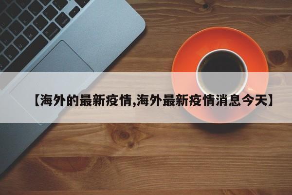 【海外的最新疫情,海外最新疫情消息今天】