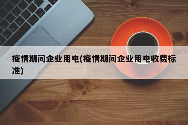 疫情期间企业用电(疫情期间企业用电收费标准)