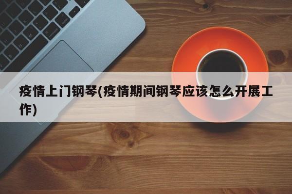 疫情上门钢琴(疫情期间钢琴应该怎么开展工作)