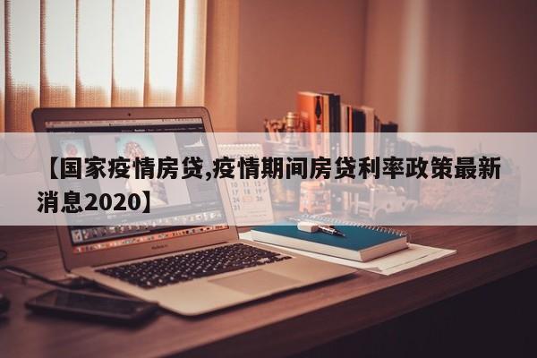 【国家疫情房贷,疫情期间房贷利率政策最新消息2020】