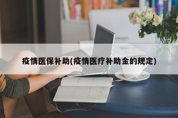 疫情医保补助(疫情医疗补助金的规定)