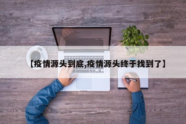 【疫情源头到底,疫情源头终于找到了】